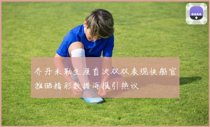 乔丹米勒生涯首次双双表现快船官推晒精彩数据海报引热议