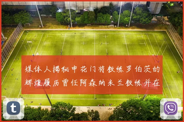媒体人揭秘申花门将教练罗伯茨的辉煌履历曾任阿森纳米兰教练并在华夏执教