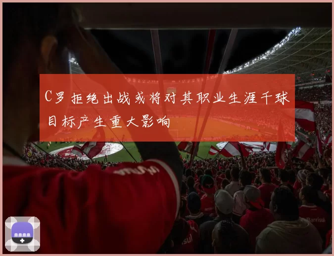 C罗拒绝出战或将对其职业生涯千球目标产生重大影响