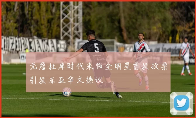 无詹杜库时代来临全明星首发投票引发东亚华文热议