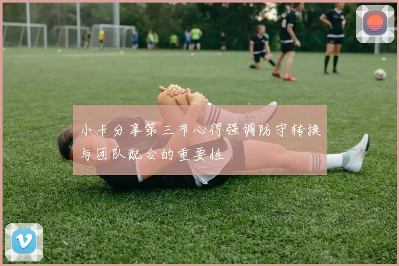 小卡分享第三节心得强调防守转换与团队配合的重要性