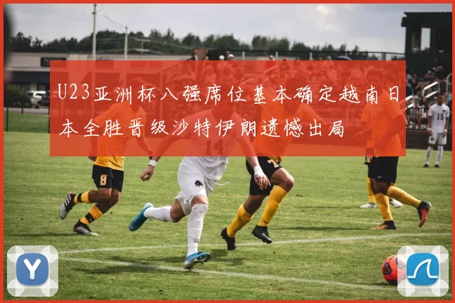 U23亚洲杯八强席位基本确定越南日本全胜晋级沙特伊朗遗憾出局