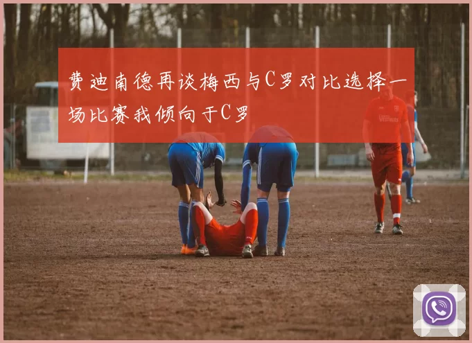 费迪南德再谈梅西与C罗对比选择一场比赛我倾向于C罗