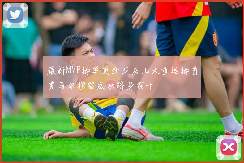 最新MVP榜单更新亚历山大重返榜首贾马尔穆雷成功跻身前十