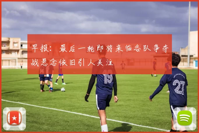 早报：最后一轮即将来临各队争夺战悬念依旧引人关注